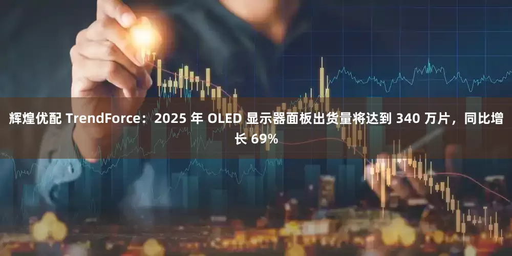 辉煌优配 TrendForce：2025 年 OLED 显示器面板出货量将达到 340 万片，同比增长 69%