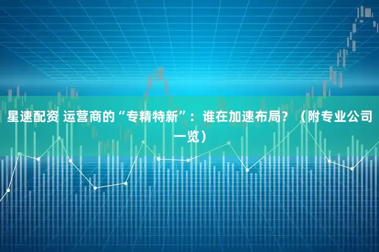 星速配资 运营商的“专精特新”：谁在加速布局？（附专业公司一览）