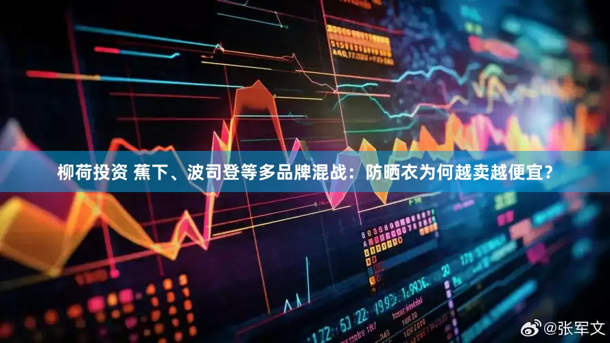 柳荷投资 蕉下、波司登等多品牌混战：防晒衣为何越卖越便宜？