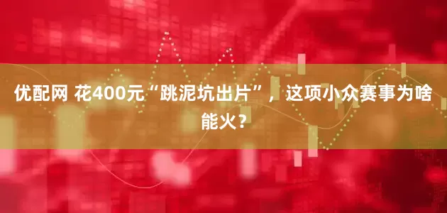 优配网 花400元“跳泥坑出片”，这项小众赛事为啥能火？