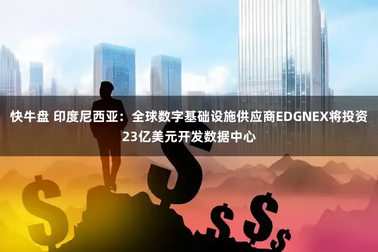 快牛盘 印度尼西亚：全球数字基础设施供应商EDGNEX将投资23亿美元开发数据中心