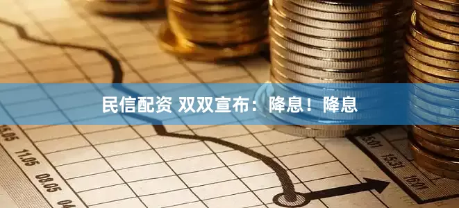 民信配资 双双宣布：降息！降息