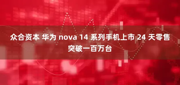 众合资本 华为 nova 14 系列手机上市 24 天零售突破一百万台