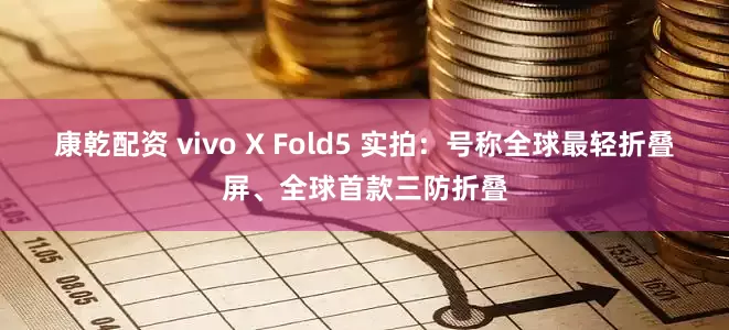 康乾配资 vivo X Fold5 实拍：号称全球最轻折叠屏、全球首款三防折叠