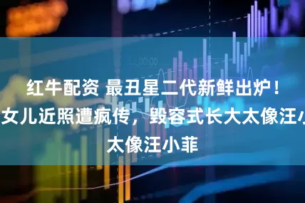 红牛配资 最丑星二代新鲜出炉！大S女儿近照遭疯传，毁容式长大太像汪小菲