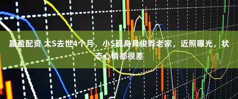 赢盈配资 大S去世4个月，小S现身具俊晔老家，近照曝光，状态心情都很差