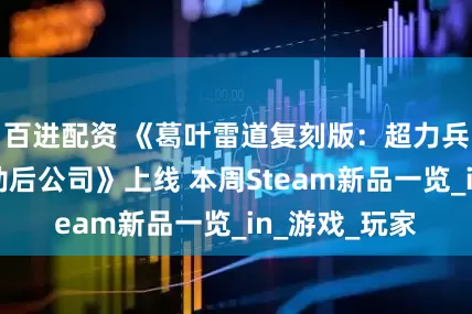百进配资 《葛叶雷道复刻版：超力兵团奇谭》《劫后公司》上线 本周Steam新品一览_in_游戏_玩家