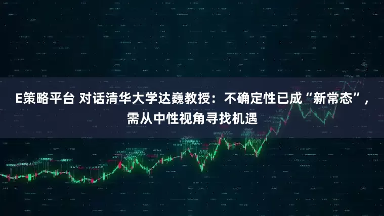 E策略平台 对话清华大学达巍教授：不确定性已成“新常态”，需从中性视角寻找机遇