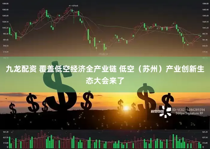九龙配资 覆盖低空经济全产业链 低空（苏州）产业创新生态大会来了