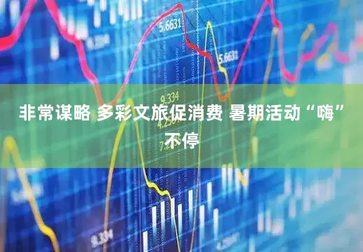 非常谋略 多彩文旅促消费 暑期活动“嗨”不停
