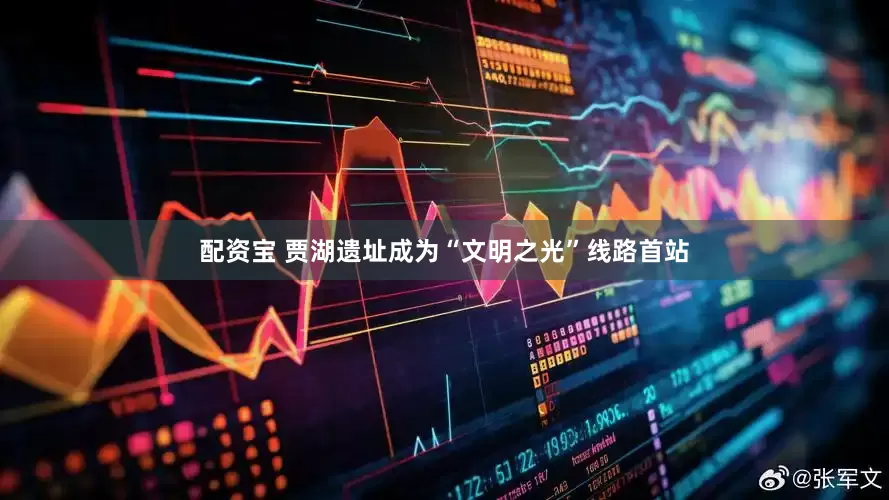 配资宝 贾湖遗址成为“文明之光”线路首站