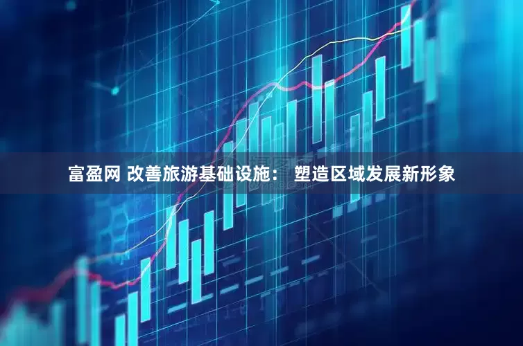 富盈网 改善旅游基础设施： 塑造区域发展新形象