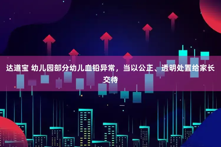 达道宝 幼儿园部分幼儿血铅异常，当以公正、透明处置给家长交待