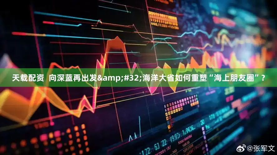 天载配资  向深蓝再出发&#32;海洋大省如何重塑“海上朋友圈”？
