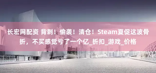 长宏网配资 背刺！偷袭！清仓！Steam夏促这波骨折，不买感觉亏了一个亿_折扣_游戏_价格
