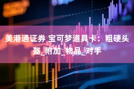 美港通证券 宝可梦道具卡：粗硬头盔_附加_物品_对手