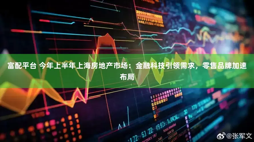 富配平台 今年上半年上海房地产市场：金融科技引领需求，零售品牌加速布局