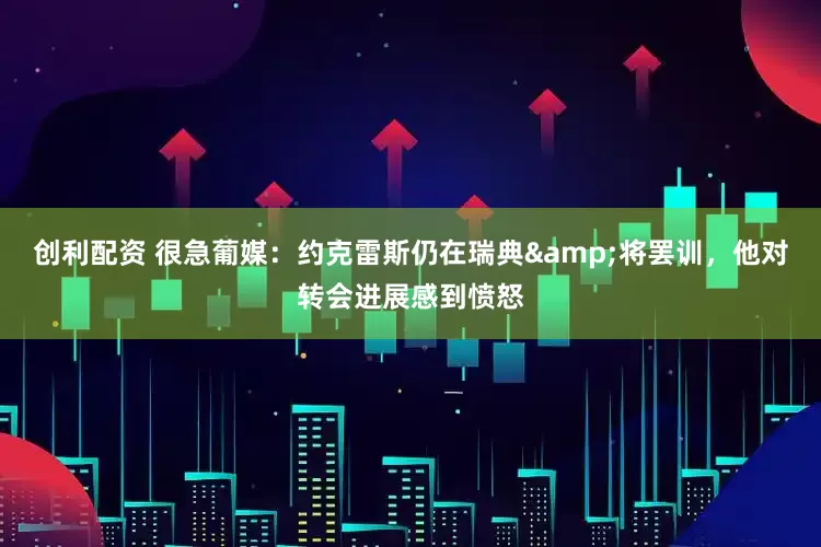 创利配资 很急葡媒：约克雷斯仍在瑞典&将罢训，他对转会进展感到愤怒