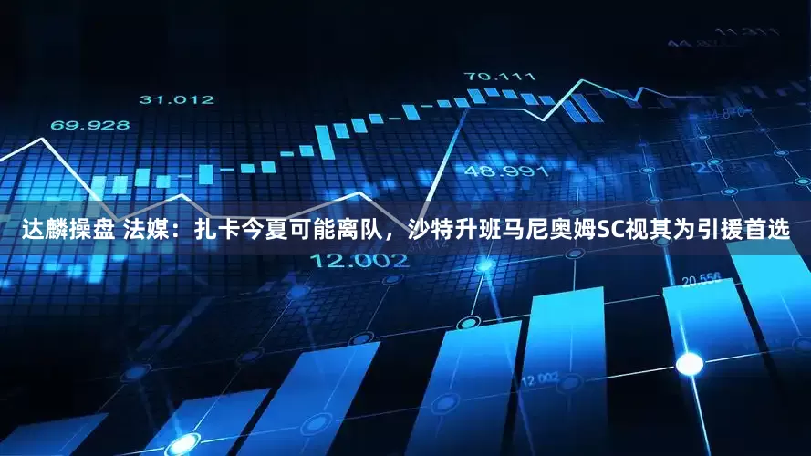 达麟操盘 法媒：扎卡今夏可能离队，沙特升班马尼奥姆SC视其为引援首选