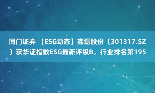 同门证券 【ESG动态】鑫磊股份（301317.SZ）获华证指数ESG最新评级B，行业排名第195