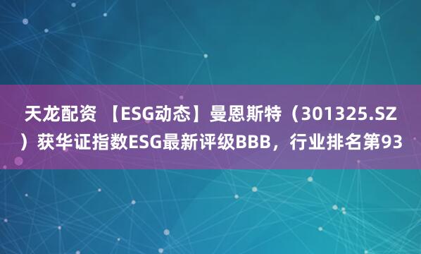 天龙配资 【ESG动态】曼恩斯特（301325.SZ）获华证指数ESG最新评级BBB，行业排名第93