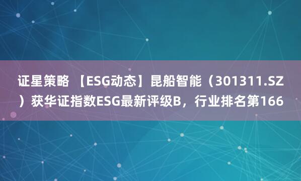 证星策略 【ESG动态】昆船智能（301311.SZ）获华证指数ESG最新评级B，行业排名第166