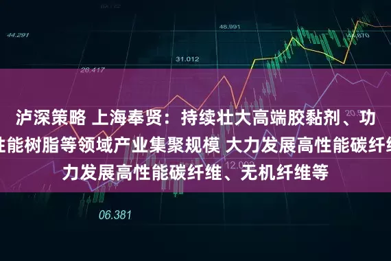 泸深策略 上海奉贤：持续壮大高端胶黏剂、功能性涂料、高性能树脂等领域产业集聚规模 大力发展高性能碳纤维、无机纤维等