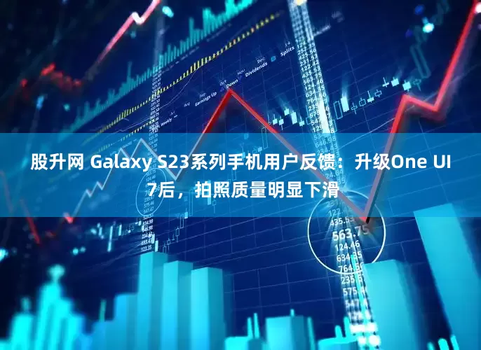 股升网 Galaxy S23系列手机用户反馈：升级One UI 7后，拍照质量明显下滑