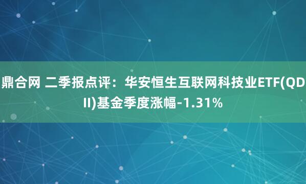 鼎合网 二季报点评：华安恒生互联网科技业ETF(QDII)基金季度涨幅-1.31%