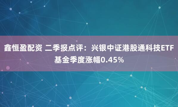 鑫恒盈配资 二季报点评：兴银中证港股通科技ETF基金季度涨幅0.45%