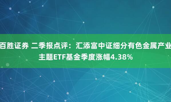 百胜证券 二季报点评：汇添富中证细分有色金属产业主题ETF基金季度涨幅4.38%