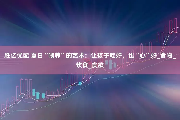 胜亿优配 夏日“喂养”的艺术：让孩子吃好，也“心”好_食物_饮食_食欲