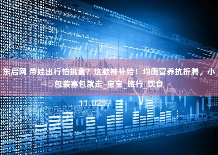 东启网 带娃出行怕挑食？这款神补给！均衡营养抗折腾，小包装塞包就走_宝宝_旅行_饮食