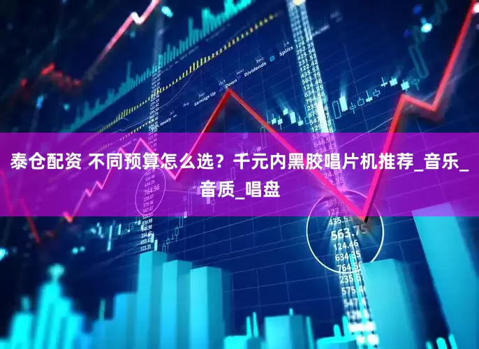 泰仓配资 不同预算怎么选？千元内黑胶唱片机推荐_音乐_音质_唱盘