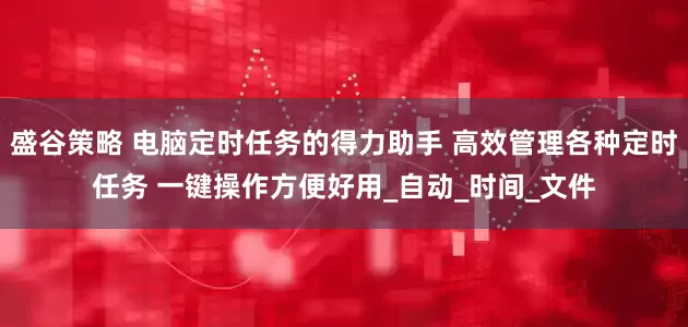 盛谷策略 电脑定时任务的得力助手 高效管理各种定时任务 一键操作方便好用_自动_时间_文件