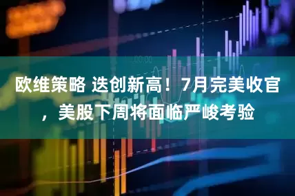 欧维策略 迭创新高！7月完美收官，美股下周将面临严峻考验