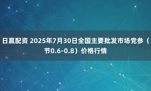 日赢配资 2025年7月30日全国主要批发市场党参（节0.6-0.8）价格行情