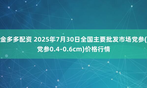 金多多配资 2025年7月30日全国主要批发市场党参(党参0.4-0.6cm)价格行情