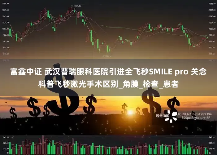 富鑫中证 武汉普瑞眼科医院引进全飞秒SMILE pro 关念科普飞秒激光手术区别_角膜_检查_患者