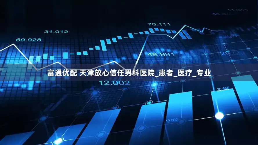 富通优配 天津放心信任男科医院_患者_医疗_专业