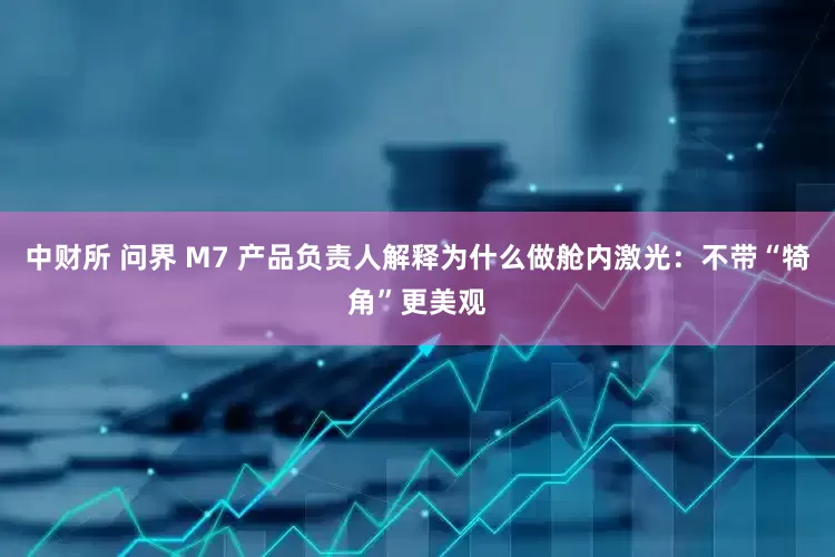 中财所 问界 M7 产品负责人解释为什么做舱内激光：不带“犄角”更美观