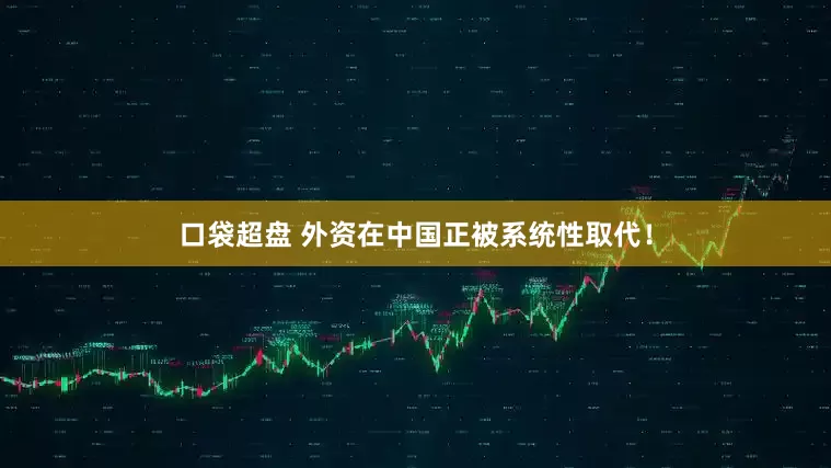 口袋超盘 外资在中国正被系统性取代！
