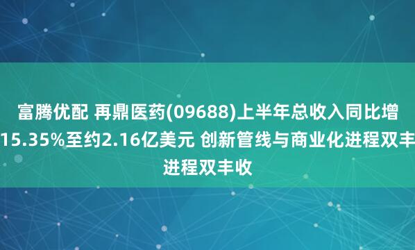 富腾优配 再鼎医药(09688)上半年总收入同比增长15.35%至约2.16亿美元 创新管线与商业化进程双丰收