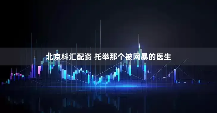 北京科汇配资 托举那个被网暴的医生