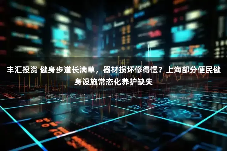 丰汇投资 健身步道长满草，器材损坏修得慢？上海部分便民健身设施常态化养护缺失