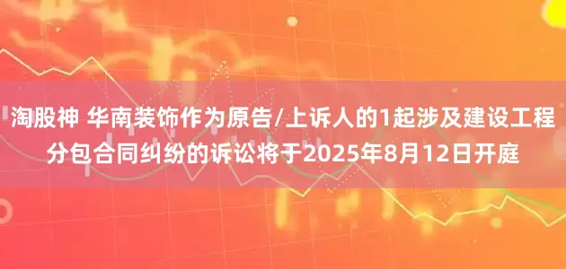 淘股神 华南装饰作为原告/上诉人的1起涉及建设工程分包合同纠纷的诉讼将于2025年8月12日开庭
