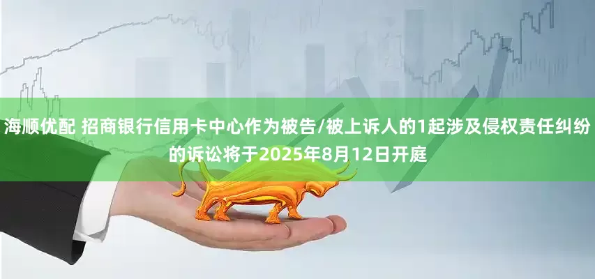 海顺优配 招商银行信用卡中心作为被告/被上诉人的1起涉及侵权责任纠纷的诉讼将于2025年8月12日开庭