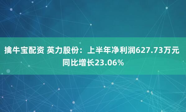 擒牛宝配资 英力股份：上半年净利润627.73万元 同比增长23.06%