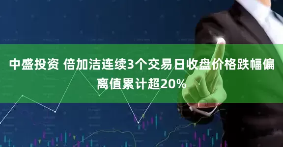 中盛投资 倍加洁连续3个交易日收盘价格跌幅偏离值累计超20%