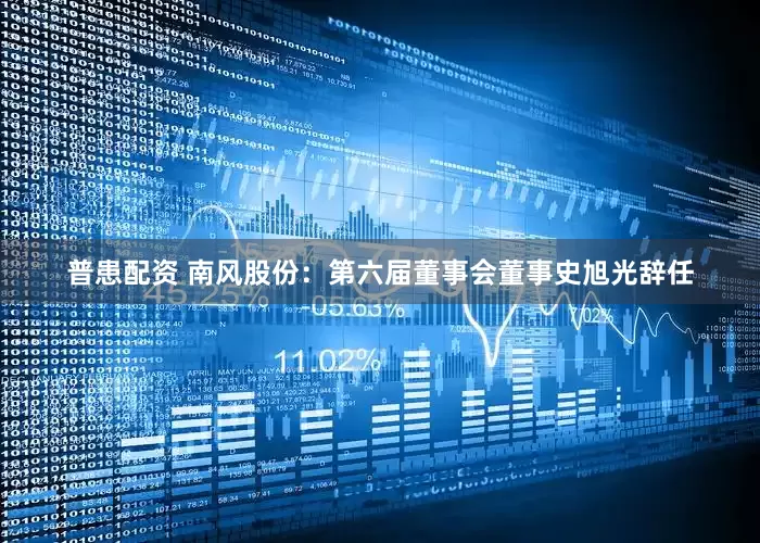 普患配资 南风股份：第六届董事会董事史旭光辞任